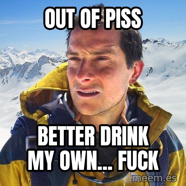 Bear Grylls Loneliness meme: out of piss / better drink my own... fuck