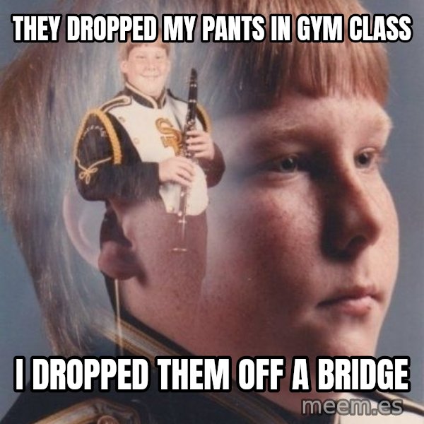 PTSD Clarinet Boy meme: they dropped my pants in gym class / i dropped them off a bridge