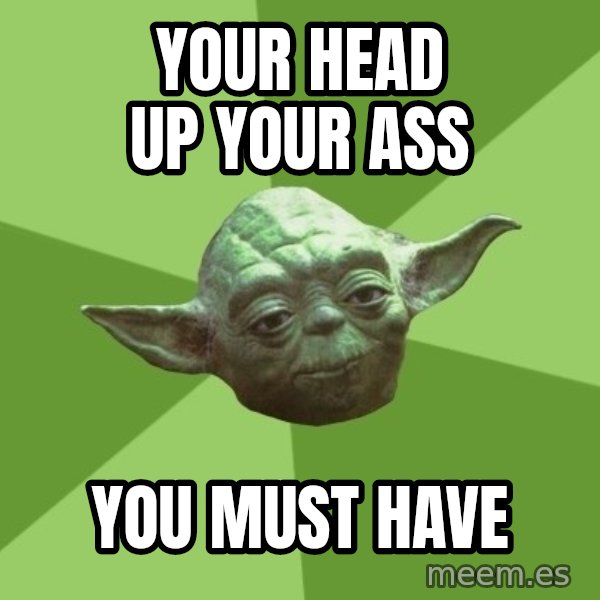 Advice Yoda Gives meme: YOUR HEAD UP YOUR ASS / YOU MUST HAVE