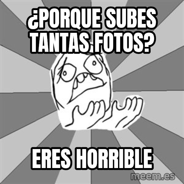 Whyyy??? meme: ¿porque subes tantas fotos? / eres horrible