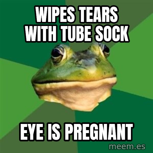 Foul Bachelor Frog meme: wipes tears with tube sock / eye is pregnant