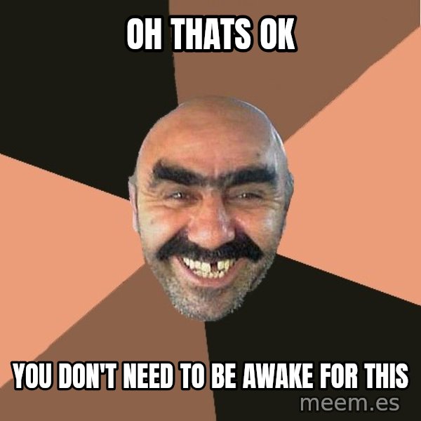 Provincial Man meme: Oh thats ok / You don't need to be awake for this