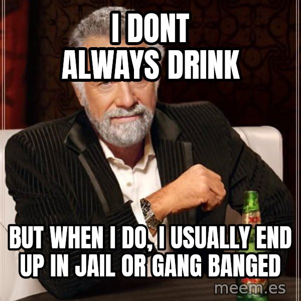 The Most Interesting Man In The World meme: i dont always drink / but when i do, i usually end up in jail or gang banged