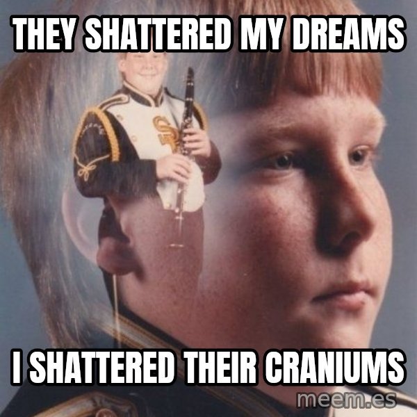 PTSD Clarinet Boy meme: They shattered my dreams / i shattered their craniums