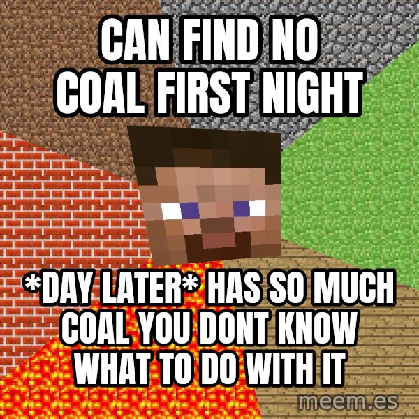 Minecraft Guy meme: can find no coal first night / *day later* has so much coal you dont know what to do with it