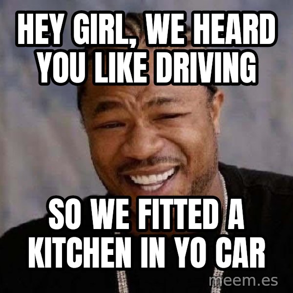Yo Dawg meme: Hey girl, we heard you like driving / so we fitted a kitchen in yo car