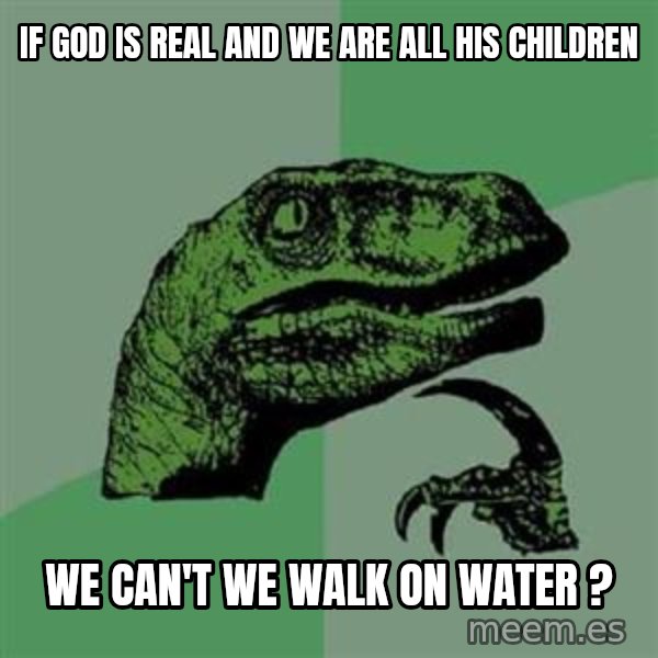 Philosoraptor meme: if god is real and we are all his children / we can't we walk on water ?