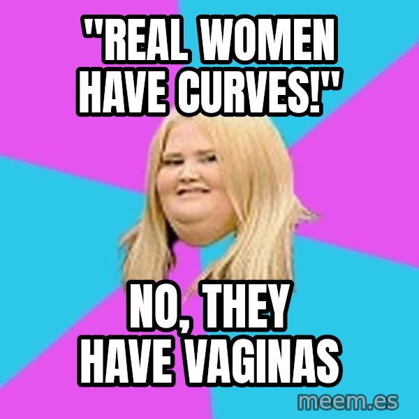 Fat Girl meme: "real women have curves!" / no, they have vaginas