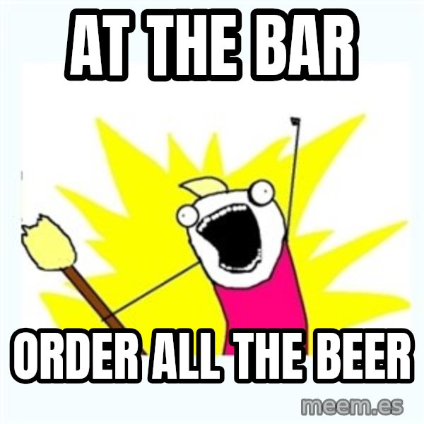 X ALL THE THINGS meme: At the bar / order all the beer