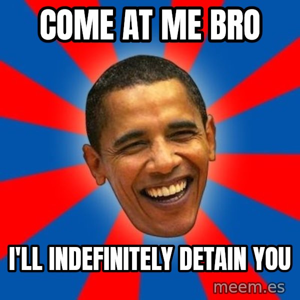 Obama meme: come at me bro / i'll indefinitely detain you