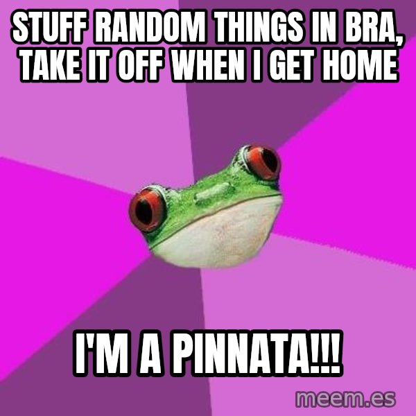 Foul Bachelorette Frog meme: stuff random things in bra, take it off when i get home / I'm a pinnata!!!