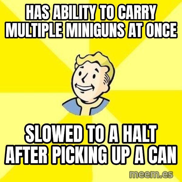 Fallout 3 meme: has ability to carry multiple miniguns at once / slowed to a halt after picking up a can