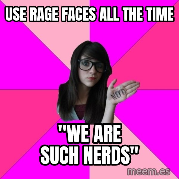 Idiot Nerd Girl meme: Use rage faces all the time / "we are such nerds"