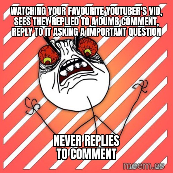 iHate meme: watching your favourite youtuber's vid, sees they replied to a dumb comment, reply to it asking a important question / never replies to comment