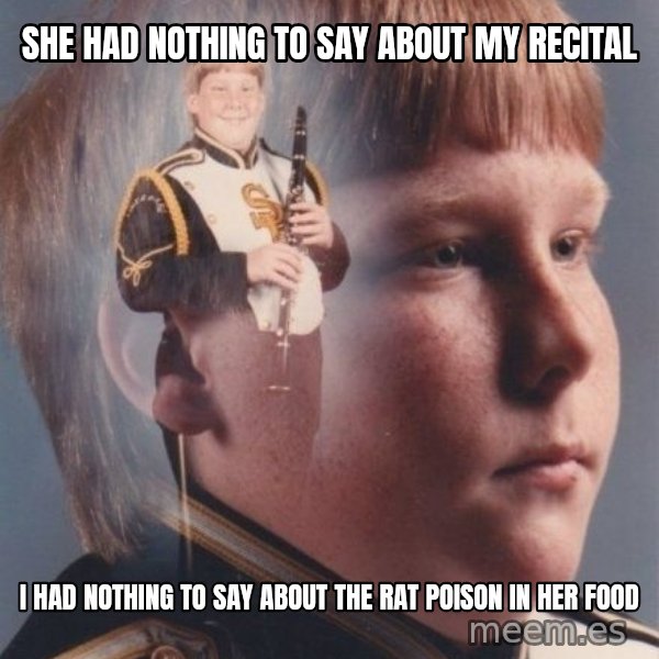 PTSD Clarinet Boy meme: she had nothing to say about my recital / i had nothing to say about the rat poison in her food