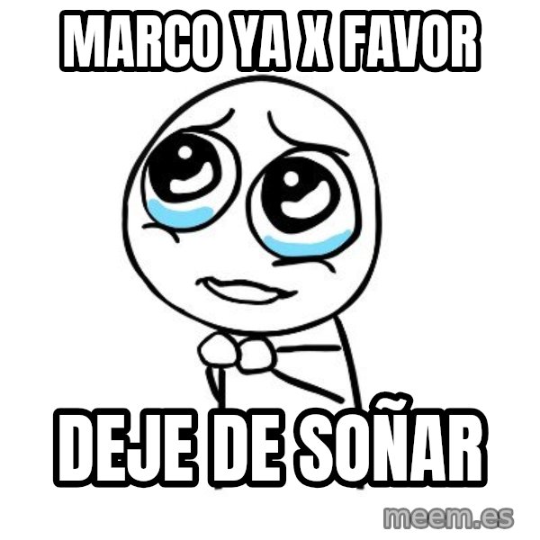 pleaseguy  meme: MARCO YA X FAVOR / DEJE DE SOÑAR