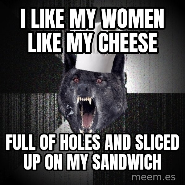 Insanity Wolf meme: i like my women like my cheese / full of holes and sliced up on my sandwich