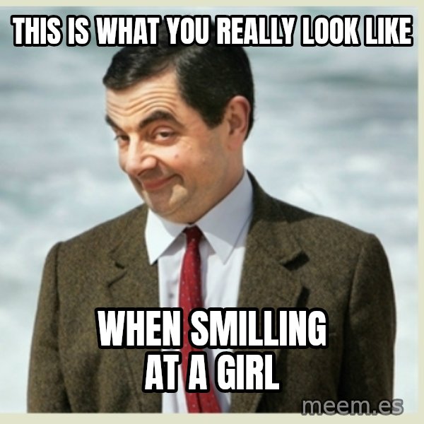 MR bean meme: This Is what you rEalLy look like / When smilling at a girl