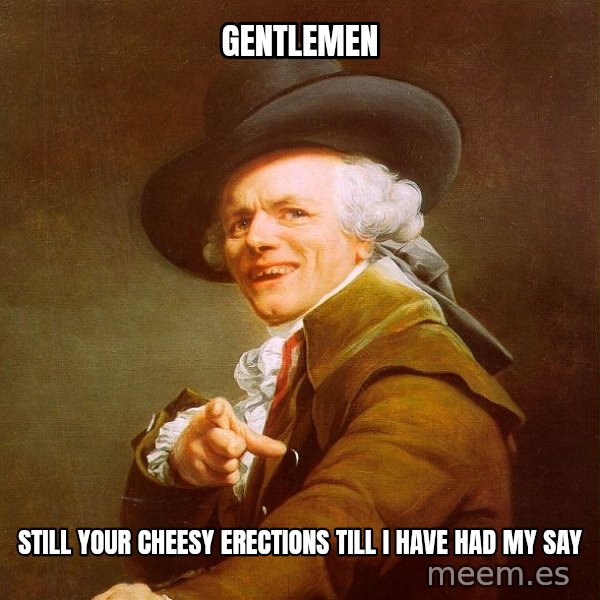 Joseph Ducreux meme: GENTLEMEN / Still your cheesy erections till I have had my say