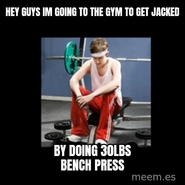 Annoying Gym Newbie meme: Hey guys im going to the gym to get jacked / by doing 30lbs bench press