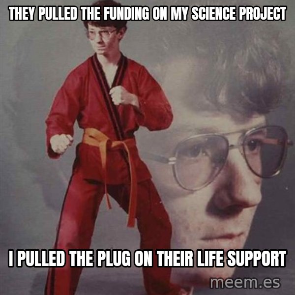 PTSD Karate Kyle meme: They pulled the funding on my science project / I pulled the plug on their life support