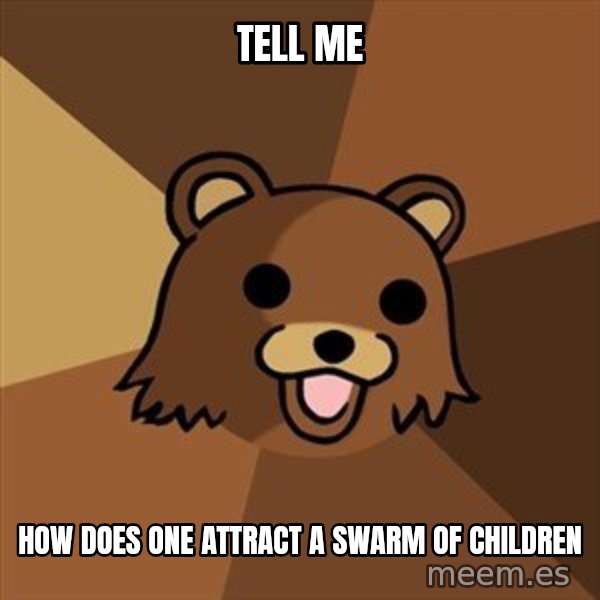 Pedobear meme: Tell me / How does one attract a swarm of children