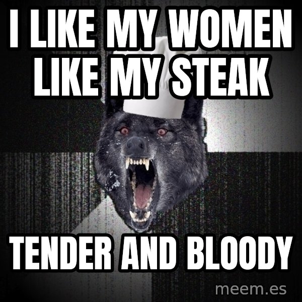 Insanity Wolf meme: i like my women like my steak / tender and bloody