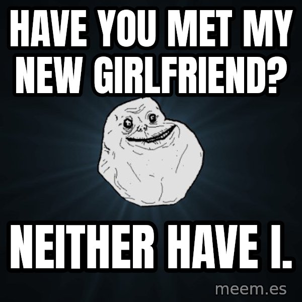 Forever Alone meme: have you met my new girlfriend? / Neither have i.
