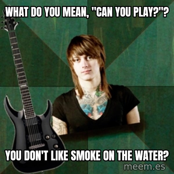 Progressive Guitarist meme: WHAT DO YOU MEAN, "CAN YOU PLAY?"? / YOU DON'T LIKE SMOKE ON THE WATER?