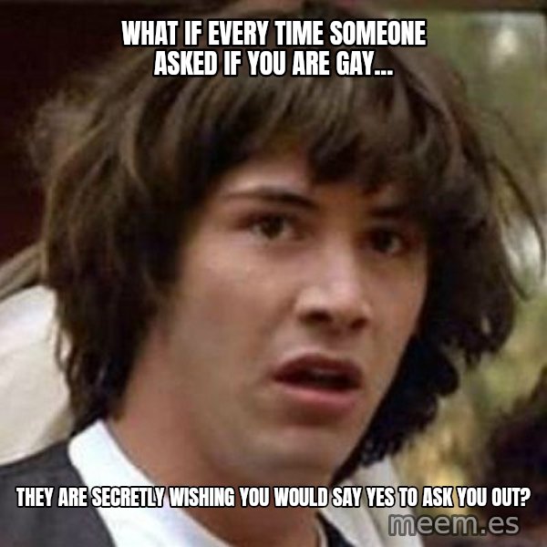 Conspiracy Keanu meme: WHAT IF EVERY TIME SOMEONE ASKED IF YOU ARE GAY... / THEY ARE SECRETLY WISHING YOU WOULD SAY YES TO ASK YOU OUT?