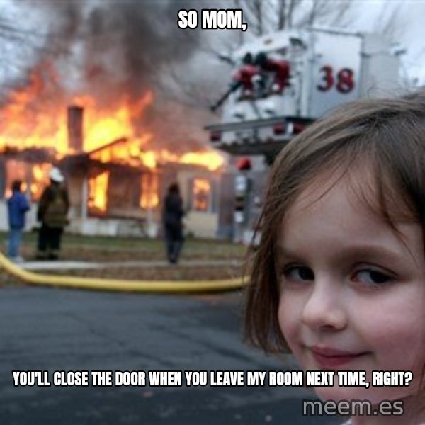 Disaster Girl meme: So mom, / you'll close the door when you leave my room next time, right?