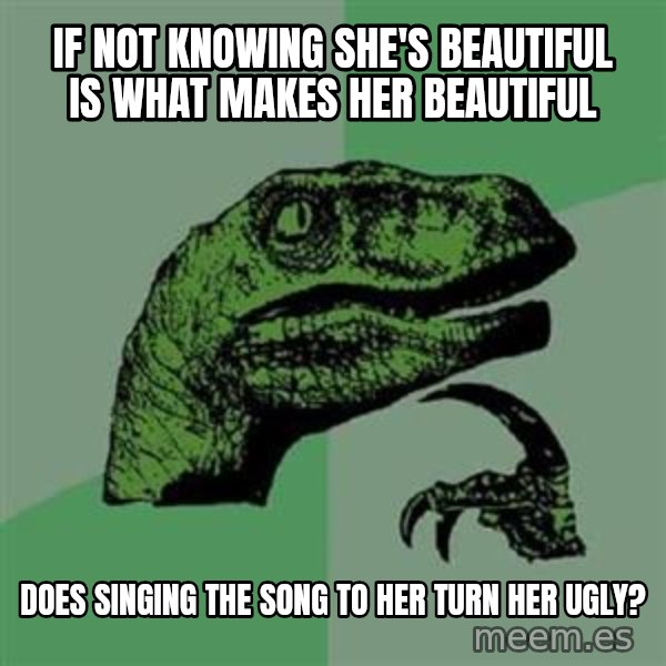 Philosoraptor meme: IF NOT KNOWING SHE'S BEAUTIFUL IS WHAT MAKES HER BEAUTIFUL / DOES SINGING THE SONG TO HER TURN HER UGLY?