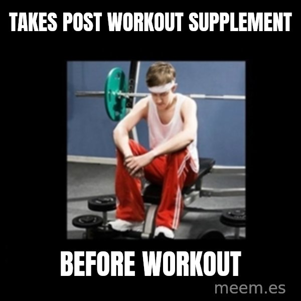 Annoying Gym Newbie meme: takes post workout supplement / before workout