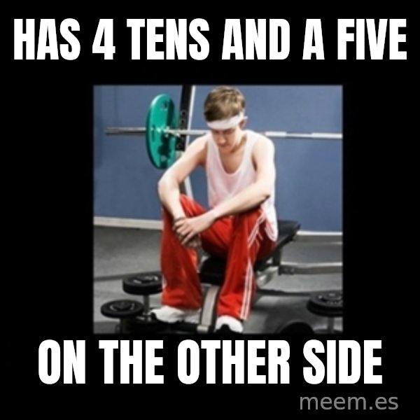 Annoying Gym Newbie meme: HAS 4 TENS AND A FIVE / ON THE OTHER SIDE