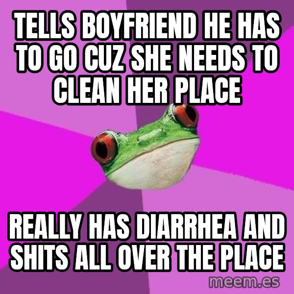 Foul Bachelorette Frog meme: tells boyfriend he has to go cuz she needs to clean her place / really has diarrhea and shits all over the place