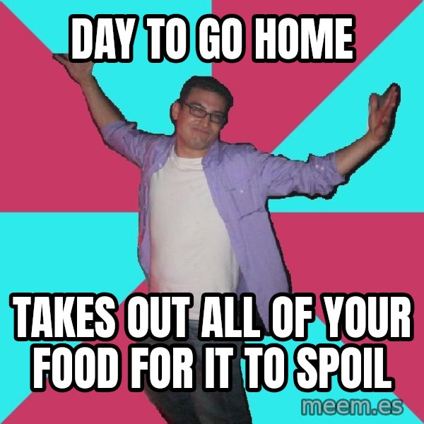 Douchebag Roommate meme: day to go home / takes out all of your food for it to spoil