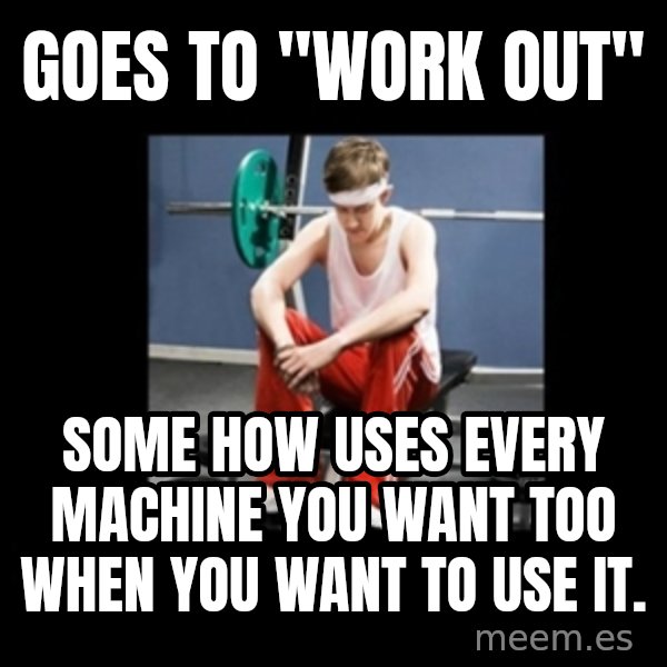 Annoying Gym Newbie meme: Goes to "work out" / some how uses every machine you want too when you want to use it.