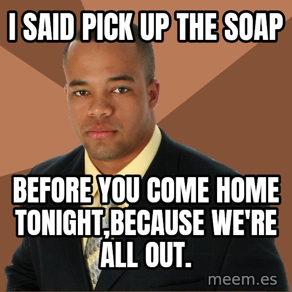 Successful Black Man meme: i said pick up the soap / before you come home tonight,because we're all out.