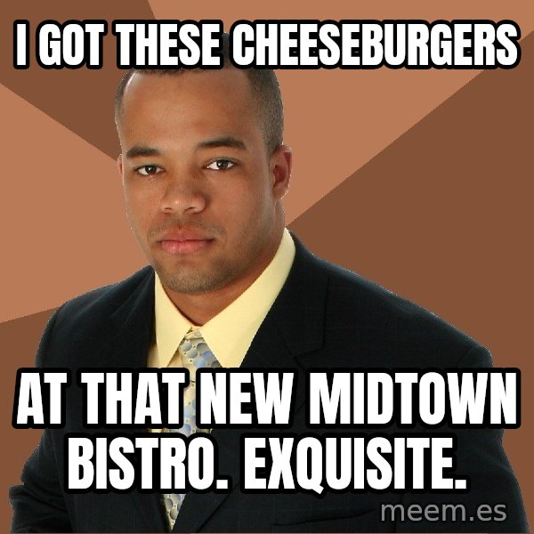 Successful Black Man meme: i got these cheeseburgers / at that new midtown bistro. exquisite.