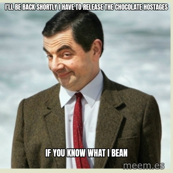 MR bean meme: i'll be back shortly i have to release the chocolate hostages / if you know what i bean
