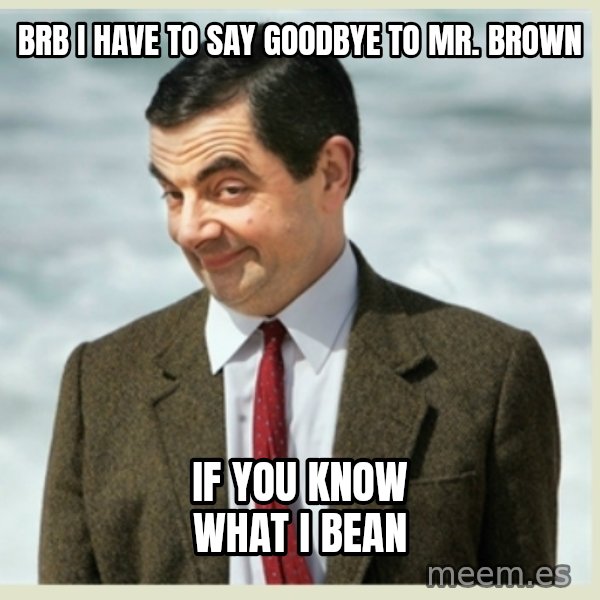 MR bean meme: brb I have to say goodbye to mr. brown / if you know what i bean