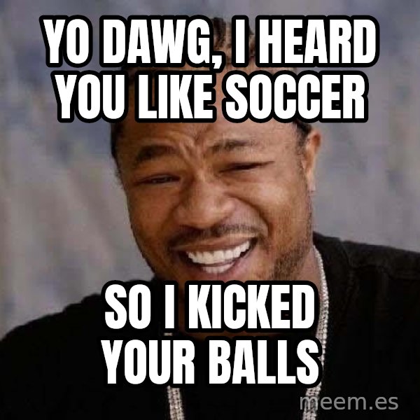 Yo Dawg meme: yo dawg, i heard you like soccer / so i kicked your balls