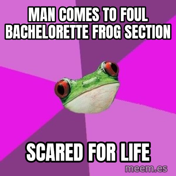 Foul Bachelorette Frog meme: Man comes to foul bachelorette frog section / scared for life