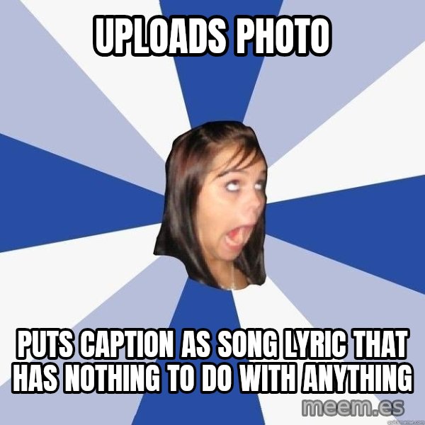 Annoying Facebook Girl meme: uploads photo / puts caption as song lyric that has nothing  to do with anything