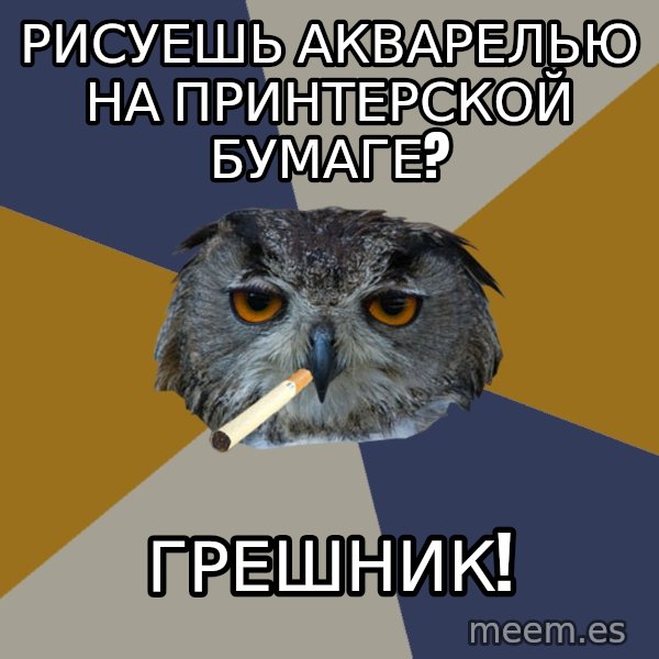 Art Student Owl meme: рисуешь акварелью на принтерской бумаге? / грешник!