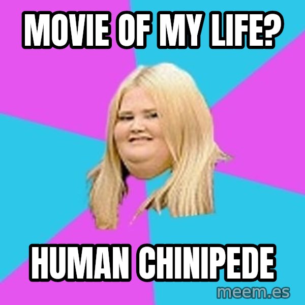 Fat Girl meme: movie of my life? / human chinipede