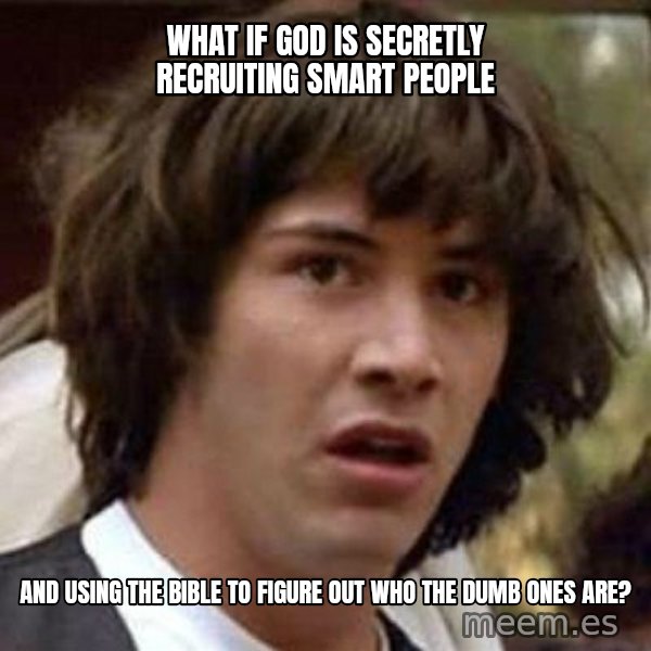 Conspiracy Keanu meme: WHAT IF GOD IS SECRETLY RECRUITING SMART PEOPLE / AND USING THE BIBLE TO FIGURE OUT WHO THE DUMB ONES ARE?