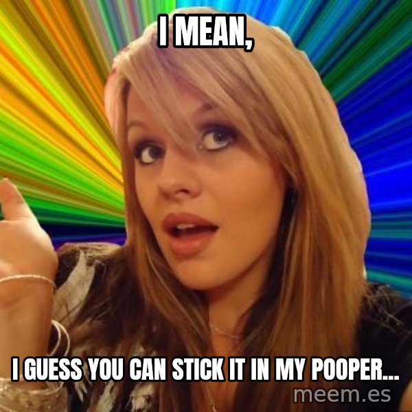 Dumb Blonde meme: i Mean, / i guess you can stick it in my pooper...
