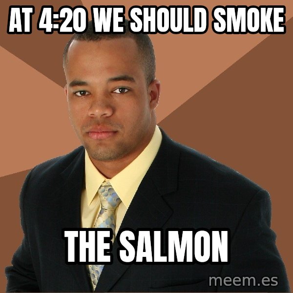 Successful Black Man meme: at 4:20 we should smoke / the salmon