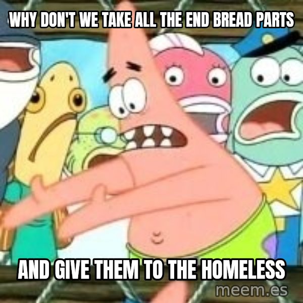 patrick star meme: Why don't we take all the end Bread Parts / And give them to the Homeless